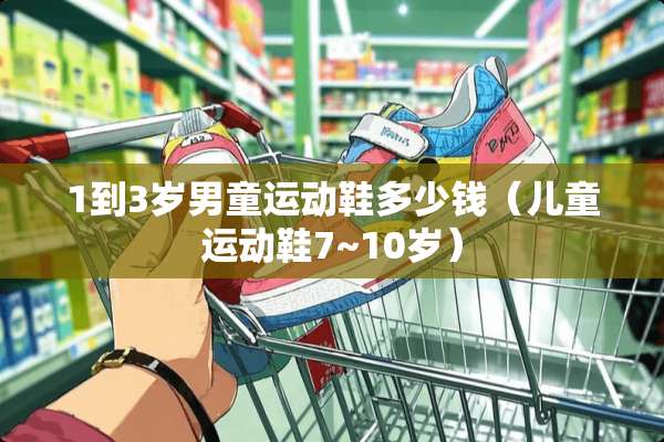 1到3岁男童运动鞋多少钱（儿童运动鞋7~10岁）