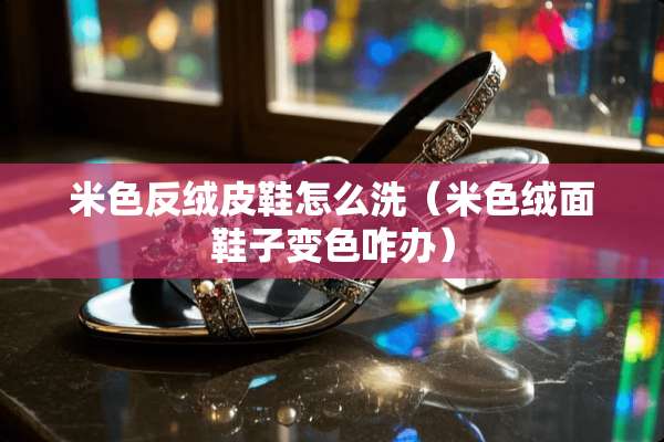 米色反绒皮鞋怎么洗（米色绒面鞋子变色咋办）