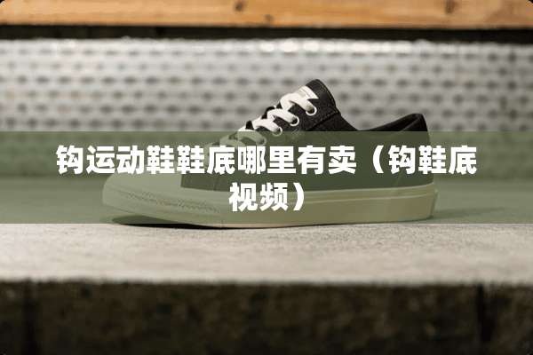 钩运动鞋鞋底哪里有卖（钩鞋底视频）