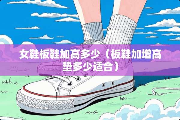 女鞋板鞋加高多少（板鞋加增高垫多少适合）