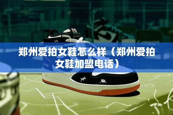 郑州爱拍女鞋怎么样（郑州爱拍女鞋加盟电话）