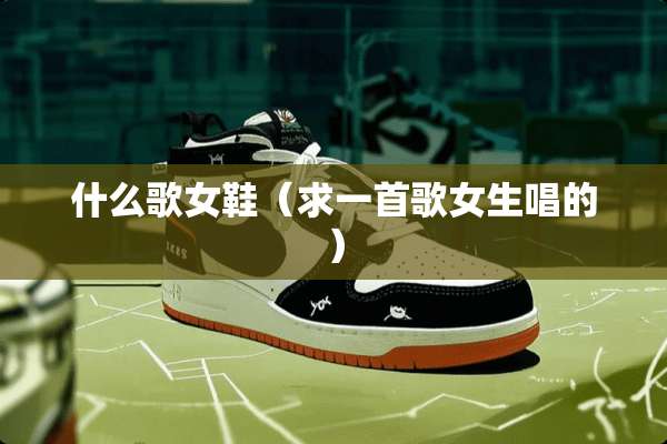 什么歌女鞋（求一首歌女生唱的）