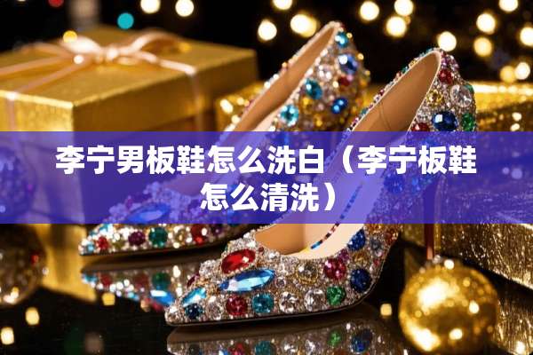 李宁男板鞋怎么洗白（李宁板鞋怎么清洗）