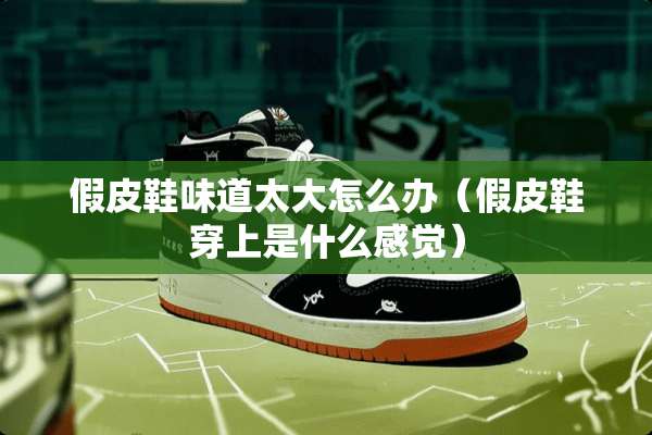假皮鞋味道太大怎么办（假皮鞋穿上是什么感觉）