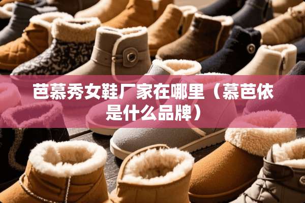 芭慕秀女鞋厂家在哪里（慕芭依是什么品牌）