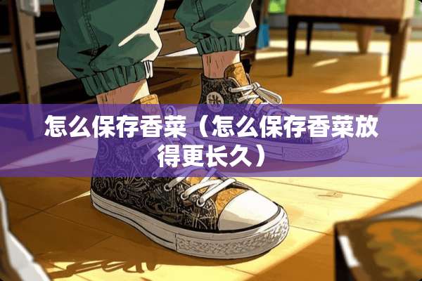怎么保存香菜（怎么保存香菜放得更长久）