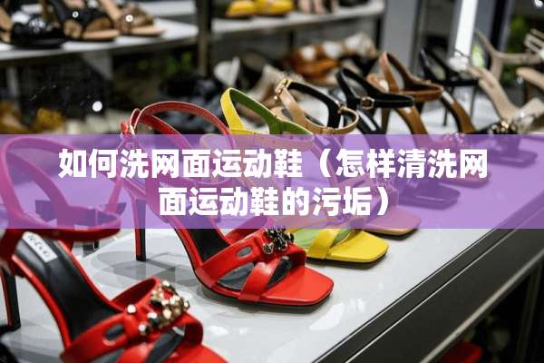 如何洗网面运动鞋（怎样清洗网面运动鞋的污垢）