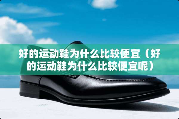 好的运动鞋为什么比较便宜（好的运动鞋为什么比较便宜呢）