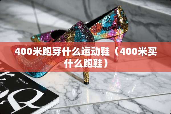 400米跑穿什么运动鞋（400米买什么跑鞋）