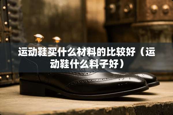 运动鞋买什么材料的比较好（运动鞋什么料子好）