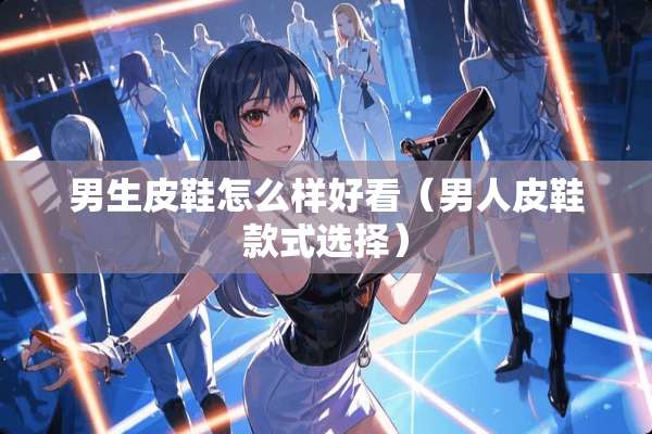 男生皮鞋怎么样好看（男**鞋款式选择）