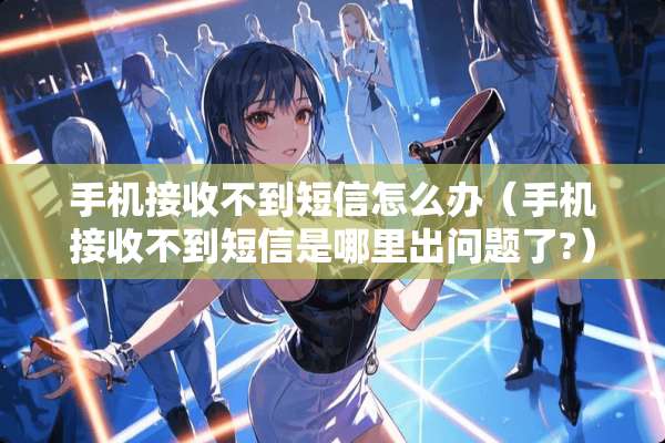 手机接收不到短信怎么办（手机接收不到短信是哪里出问题了?）