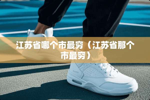 江苏省哪个市最穷（江苏省那个市最穷）
