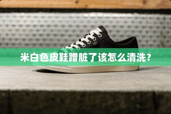 米白色皮鞋蹭脏了该怎么清洗？