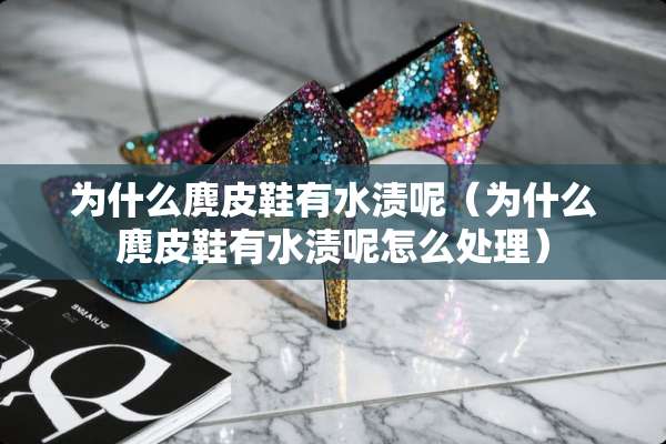 为什么麂皮鞋有水渍呢（为什么麂皮鞋有水渍呢怎么处理）