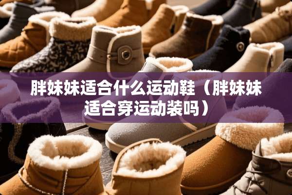 胖妹妹适合什么运动鞋（胖妹妹适合穿运动装吗）