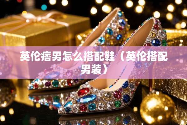 英伦痞男怎么搭配鞋（英伦搭配男装）