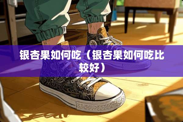 银杏果如何吃（银杏果如何吃比较好）