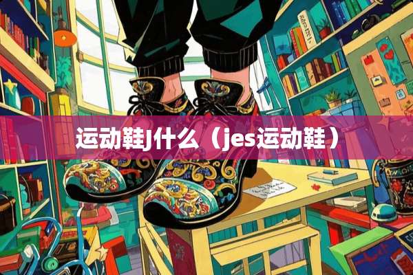 运动鞋J什么（jes运动鞋）