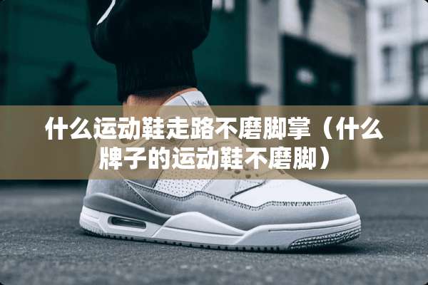 什么运动鞋走路不磨脚掌（什么牌子的运动鞋不磨脚）