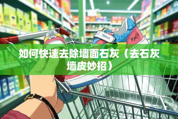 如何快速去除墙面石灰（去石灰墙皮妙招）