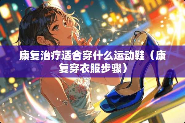 康复治疗适合穿什么运动鞋（康复穿衣服步骤）