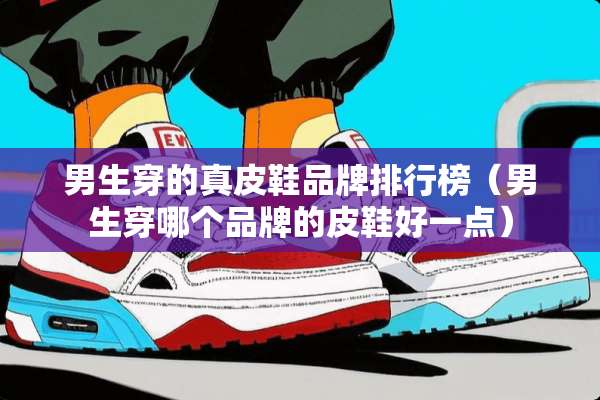 男生穿的真皮鞋品牌排行榜（男生穿哪个品牌的皮鞋好一点）