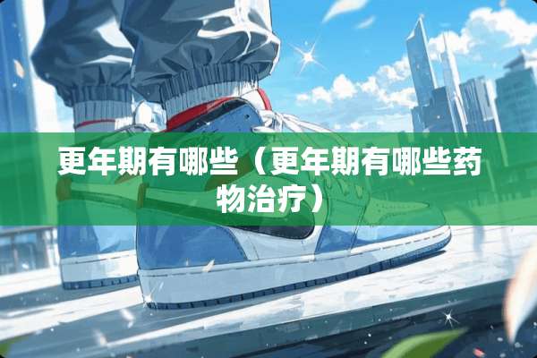 更年期有哪些（更年期有哪些药物治疗）