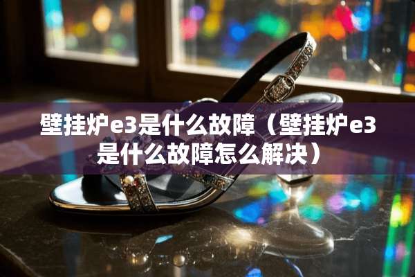 壁挂炉e3是什么故障（壁挂炉e3是什么故障怎么解决）