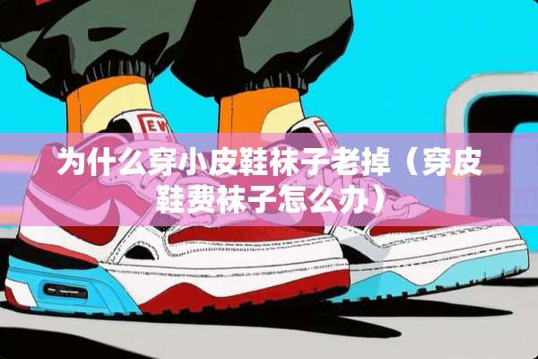 为什么穿小皮鞋袜子老掉（穿皮鞋费袜子怎么办）