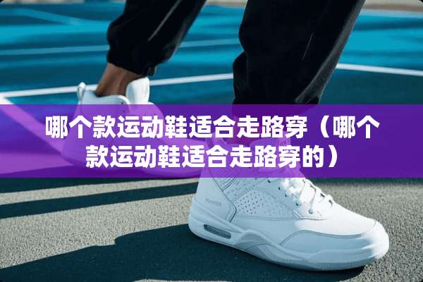哪个款运动鞋适合走路穿（哪个款运动鞋适合走路穿的）