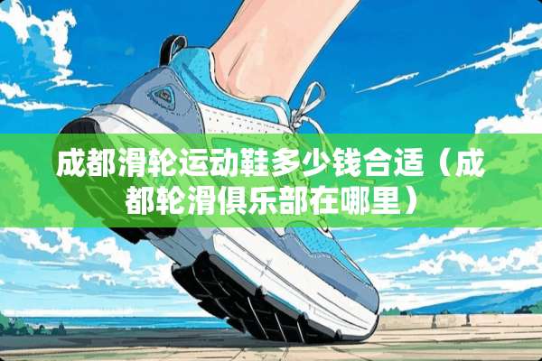 成都滑轮运动鞋多少钱合适（成都轮滑俱乐部在哪里）