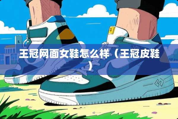 王冠网面女鞋怎么样（王冠皮鞋）