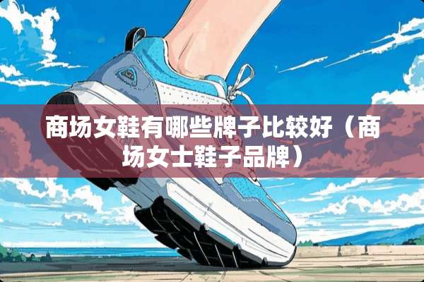 商场女鞋有哪些牌子比较好（商场女士鞋子品牌）