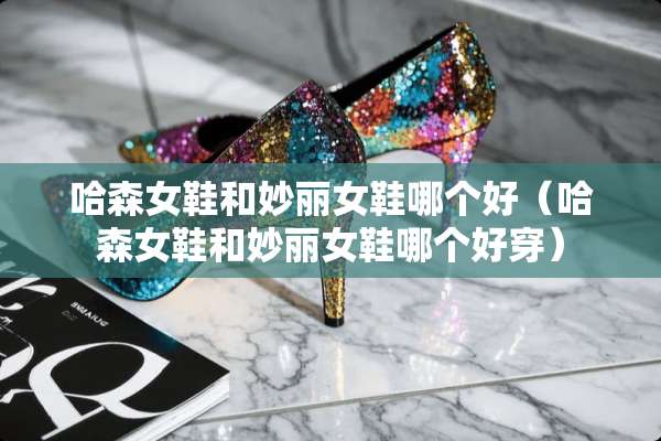 哈森女鞋和妙丽女鞋哪个好（哈森女鞋和妙丽女鞋哪个好穿）