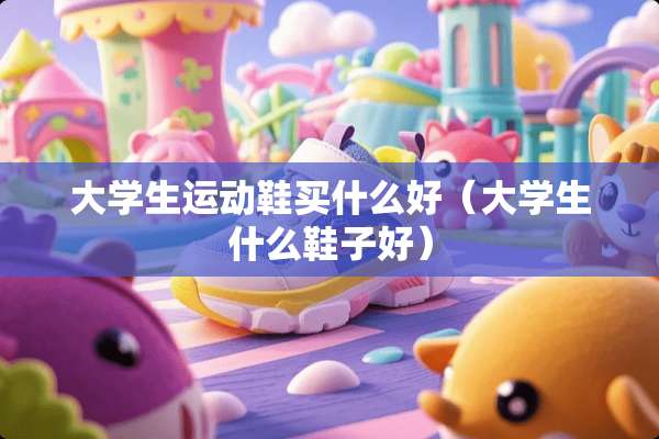 大学生运动鞋买什么好（大学生什么鞋子好）
