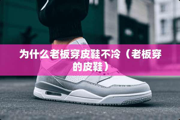 为什么老板穿皮鞋不冷（老板穿的皮鞋）