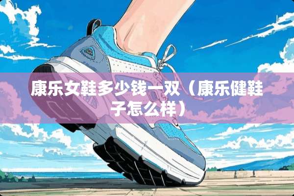 康乐女鞋多少钱一双（康乐健鞋子怎么样）