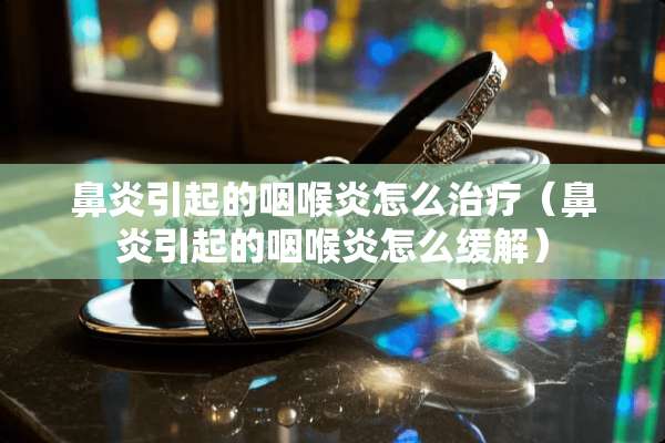 鼻炎引起的咽喉炎怎么治疗（鼻炎引起的咽喉炎怎么缓解）