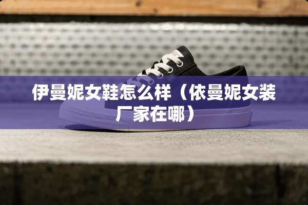 伊曼妮女鞋怎么样（依曼妮女装厂家在哪）