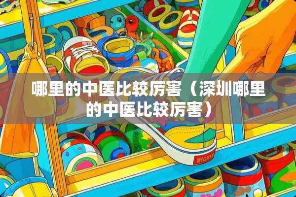 哪里的中医比较厉害（深圳哪里的中医比较厉害）