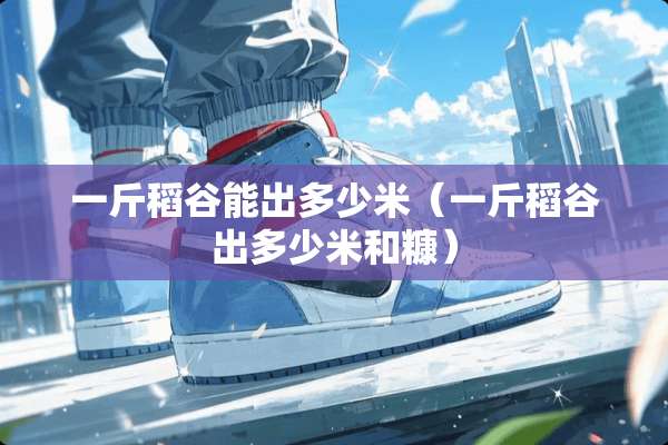 一斤稻谷能出多少米（一斤稻谷出多少米和糠）