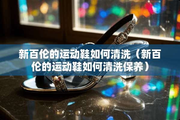 新百伦的运动鞋如何清洗（新百伦的运动鞋如何清洗保养）