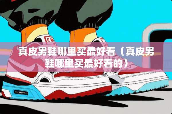 真皮男鞋哪里买最好看（真皮男鞋哪里买最好看的）