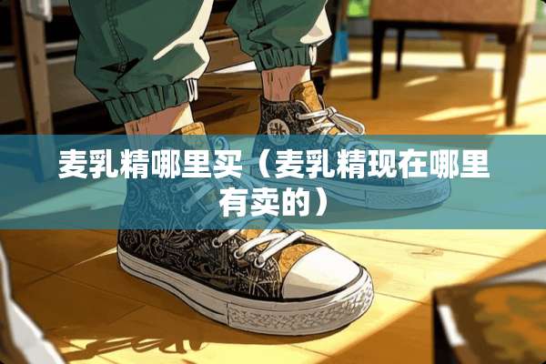 麦*精哪里买（麦*精现在哪里有卖的）