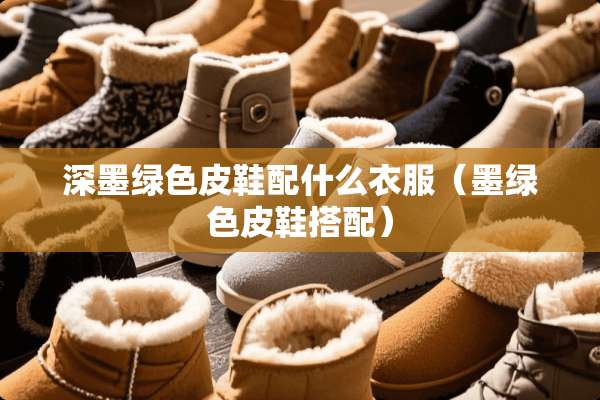 深墨绿色皮鞋配什么衣服（墨绿色皮鞋搭配）