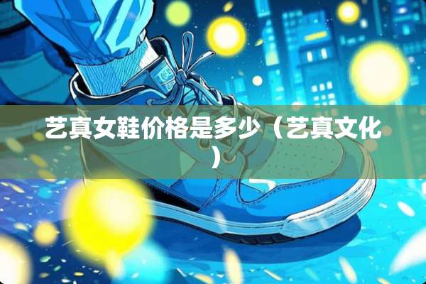 艺真女鞋价格是多少（艺真文化）