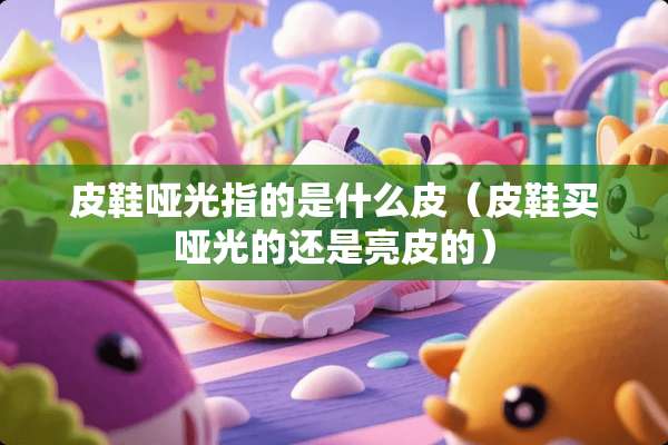 皮鞋哑光指的是什么皮（皮鞋买哑光的还是亮皮的）