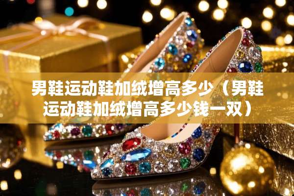 男鞋运动鞋加绒增高多少（男鞋运动鞋加绒增高多少钱一双）