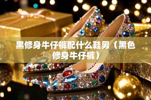 黑修身牛仔裤配什么鞋男（黑色修身牛仔裤）